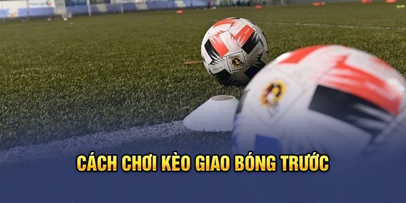 Giao Kèo Bóng Trước - Sự Lựa Chọn Hoàn Hảo Cho Bet Thủ